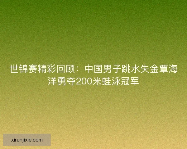 世锦赛精彩回顾：中国男子跳水失金覃海洋勇夺200米蛙泳冠军